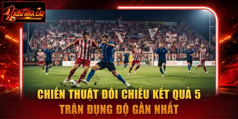Chiến thuật đối chiếu kết quả 5 trận đụng độ gần nhất